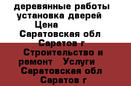 деревянные работы. установка дверей › Цена ­ 1 000 - Саратовская обл., Саратов г. Строительство и ремонт » Услуги   . Саратовская обл.,Саратов г.